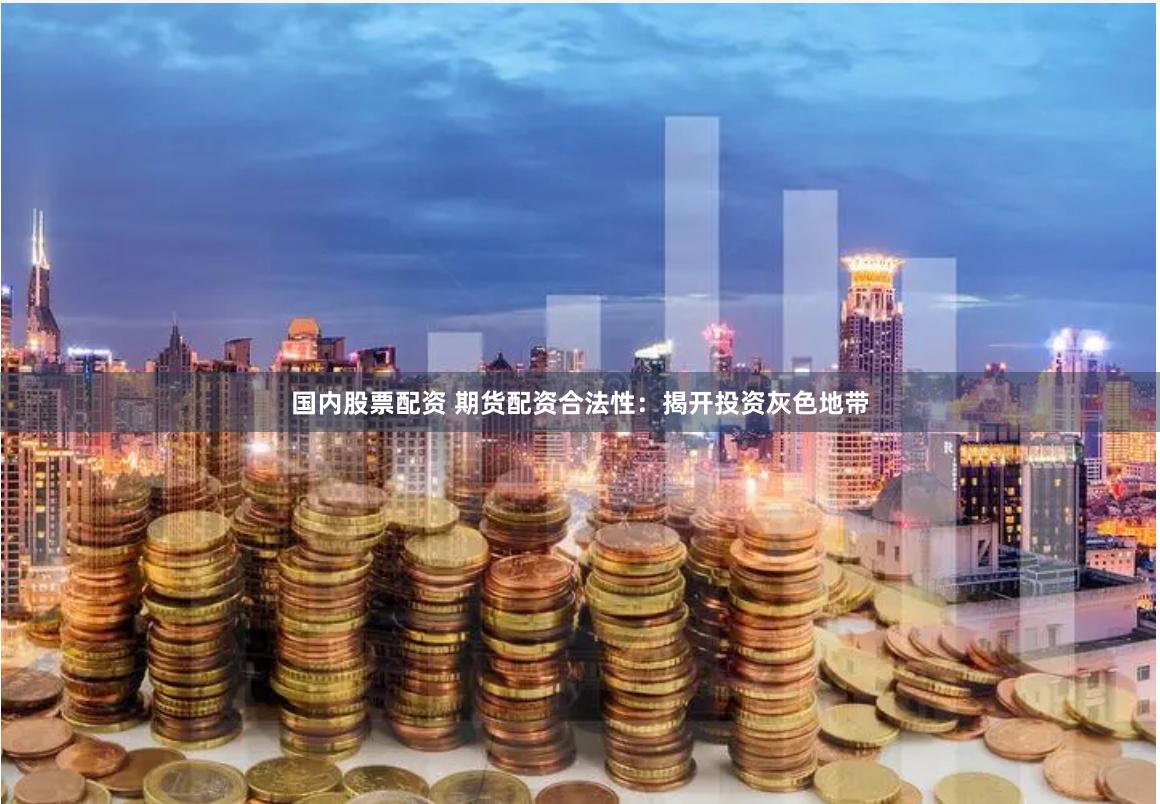 国内股票配资 期货配资合法性：揭开投资灰色地带