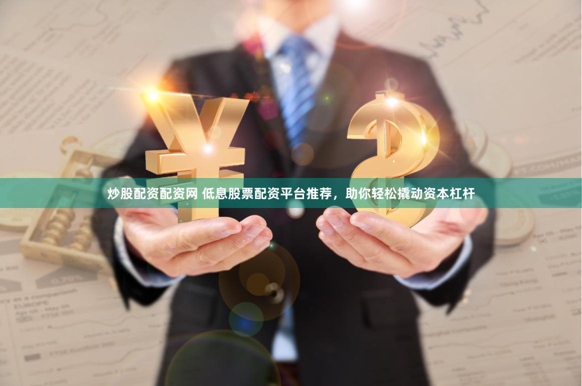 炒股配资配资网 低息股票配资平台推荐，助你轻松撬动资本杠杆
