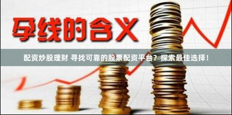 配资炒股理财 寻找可靠的股票配资平台？探索最佳选择！