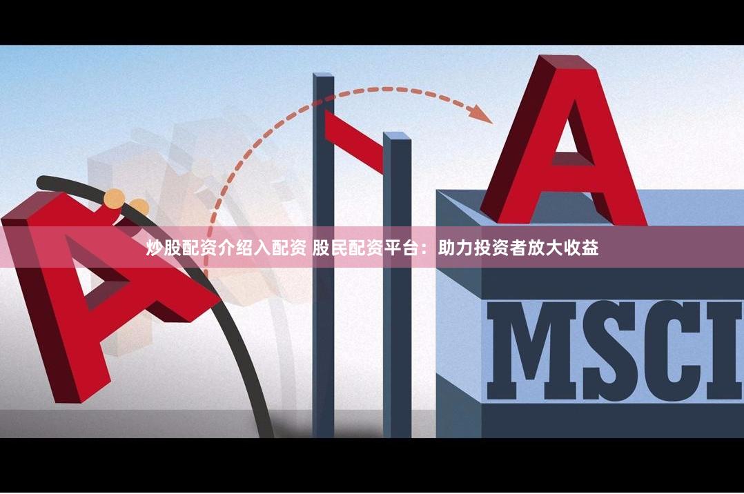 炒股配资介绍入配资 股民配资平台：助力投资者放大收益