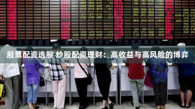股票配资选股 炒股配资理财：高收益与高风险的博弈