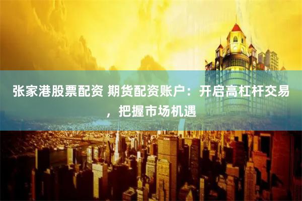张家港股票配资 期货配资账户：开启高杠杆交易，把握市场机遇