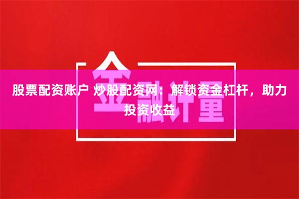 股票配资账户 炒股配资网：解锁资金杠杆，助力投资收益