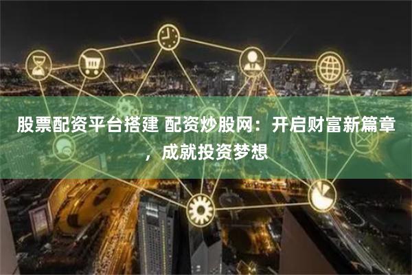 股票配资平台搭建 配资炒股网：开启财富新篇章，成就投资梦想