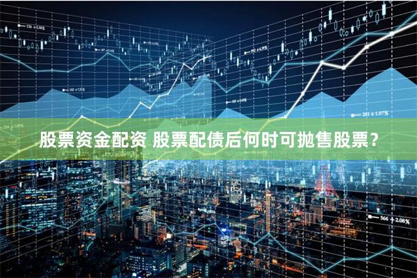 股票资金配资 股票配债后何时可抛售股票？