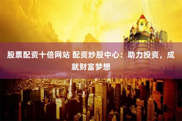 股票配资十倍网站 配资炒股中心：助力投资，成就财富梦想