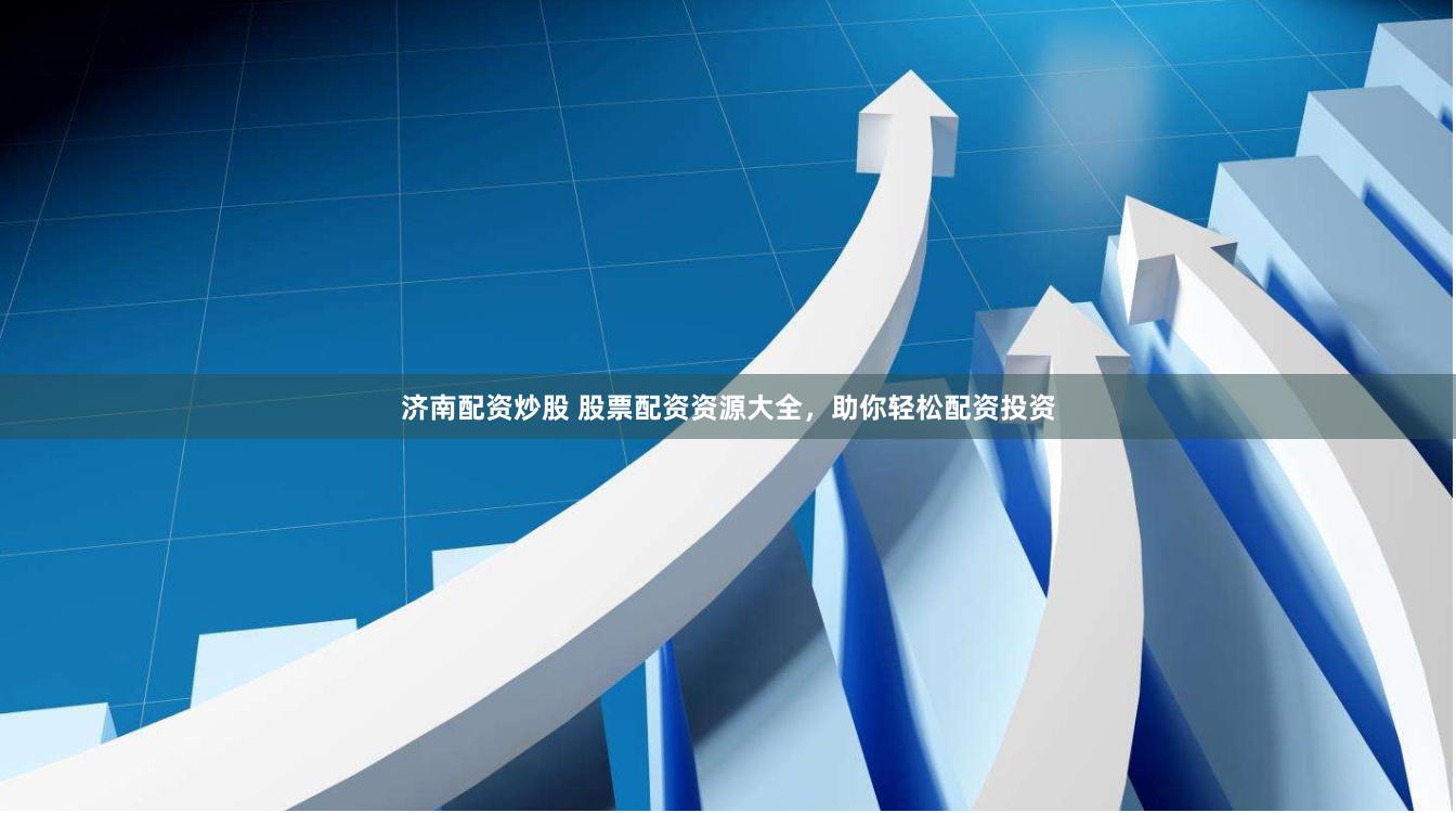 济南配资炒股 股票配资资源大全，助你轻松配资投资