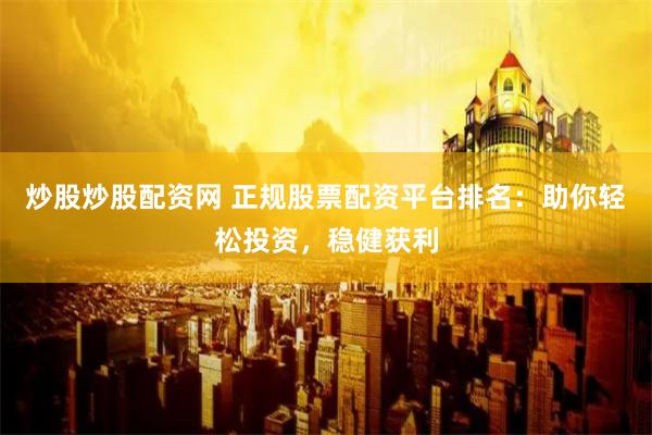 炒股炒股配资网 正规股票配资平台排名：助你轻松投资，稳健获利
