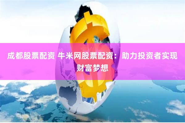 成都股票配资 牛米网股票配资：助力投资者实现财富梦想