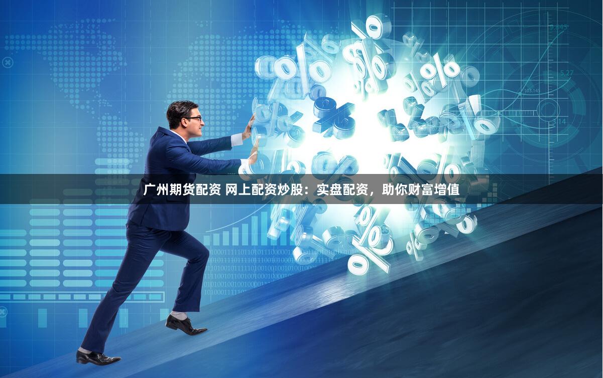 广州期货配资 网上配资炒股：实盘配资，助你财富增值