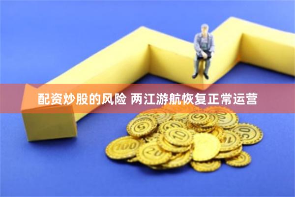 配资炒股的风险 两江游航恢复正常运营