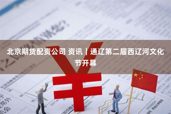 北京期货配资公司 资讯｜通辽第二届西辽河文化节开幕