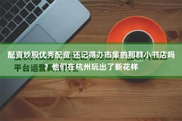 配资炒股优秀配资 还记得办市集的那群小书店吗？他们在杭州玩出了新花样