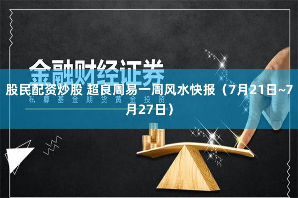 股民配资炒股 超良周易一周风水快报（7月21日~7月27日）
