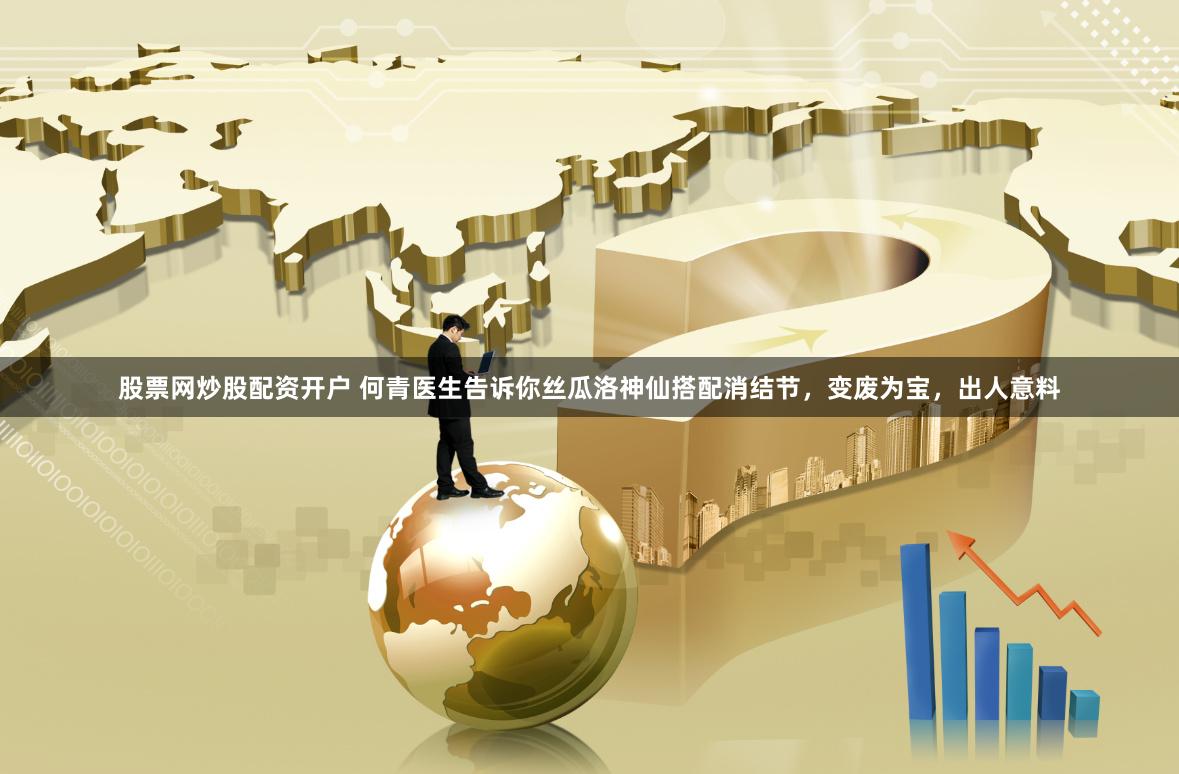 股票网炒股配资开户 何青医生告诉你丝瓜洛神仙搭配消结节，变废为宝，出人意料