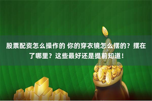 股票配资怎么操作的 你的穿衣镜怎么摆的？摆在了哪里？这些最好还是提前知道！