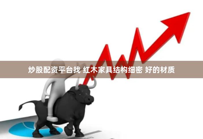 炒股配资平台找 红木家具结构细密 好的材质