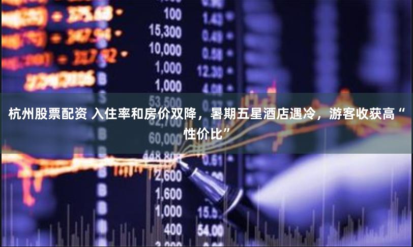 杭州股票配资 入住率和房价双降，暑期五星酒店遇冷，游客收获高“性价比”