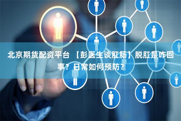 北京期货配资平台 【彭医生谈肛肠】脱肛是咋回事？日常如何预防？