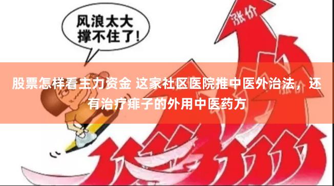 股票怎样看主力资金 这家社区医院推中医外治法，还有治疗痱子的外用中医药方