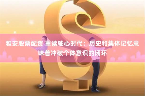 雅安股票配资 重读轴心时代：历史和集体记忆意味着冲破个体意识的闭环