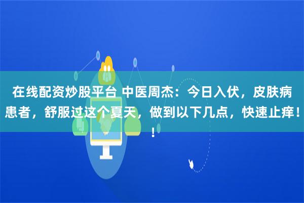 在线配资炒股平台 中医周杰：今日入伏，皮肤病患者，舒服过这个夏天，做到以下几点，快速止痒！