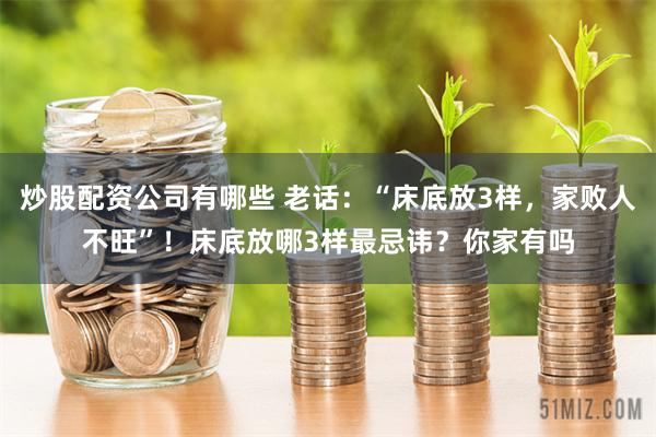炒股配资公司有哪些 老话：“床底放3样，家败人不旺”！床底放哪3样最忌讳？你家有吗