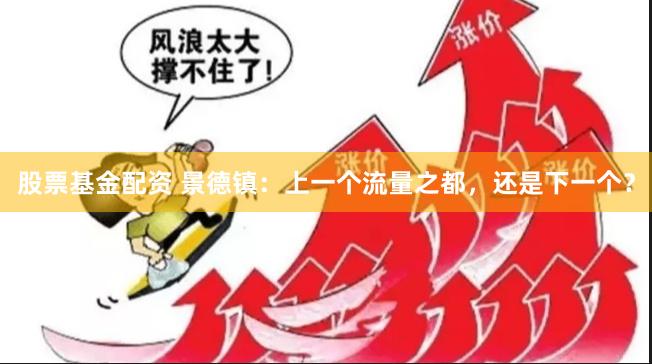 股票基金配资 景德镇：上一个流量之都，还是下一个？