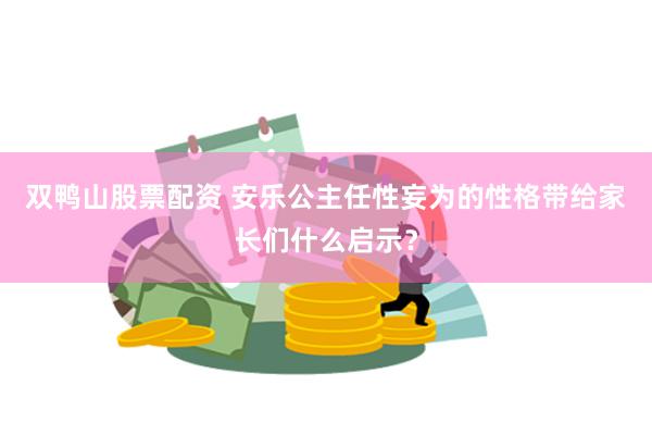 双鸭山股票配资 安乐公主任性妄为的性格带给家长们什么启示？
