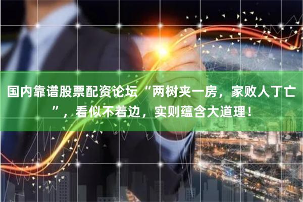 国内靠谱股票配资论坛 “两树夹一房，家败人丁亡”，看似不着边，实则蕴含大道理！
