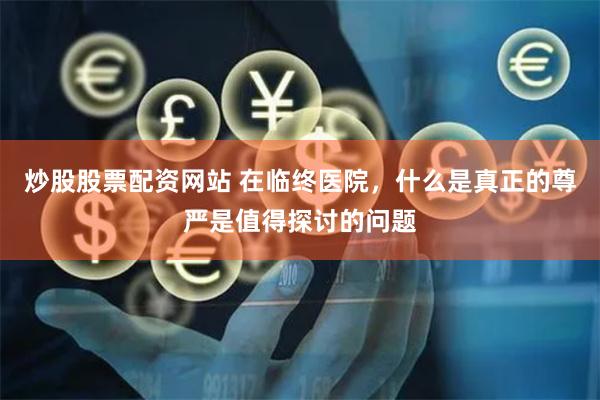 炒股股票配资网站 在临终医院，什么是真正的尊严是值得探讨的问题