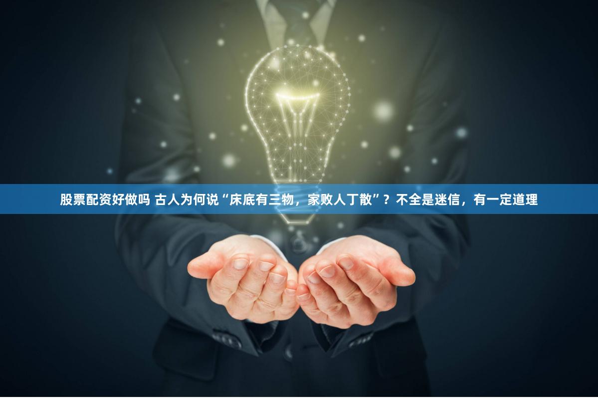 股票配资好做吗 古人为何说“床底有三物，家败人丁散”？不全是迷信，有一定道理