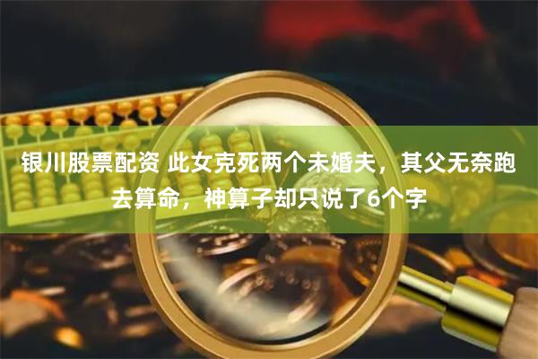 银川股票配资 此女克死两个未婚夫，其父无奈跑去算命，神算子却只说了6个字