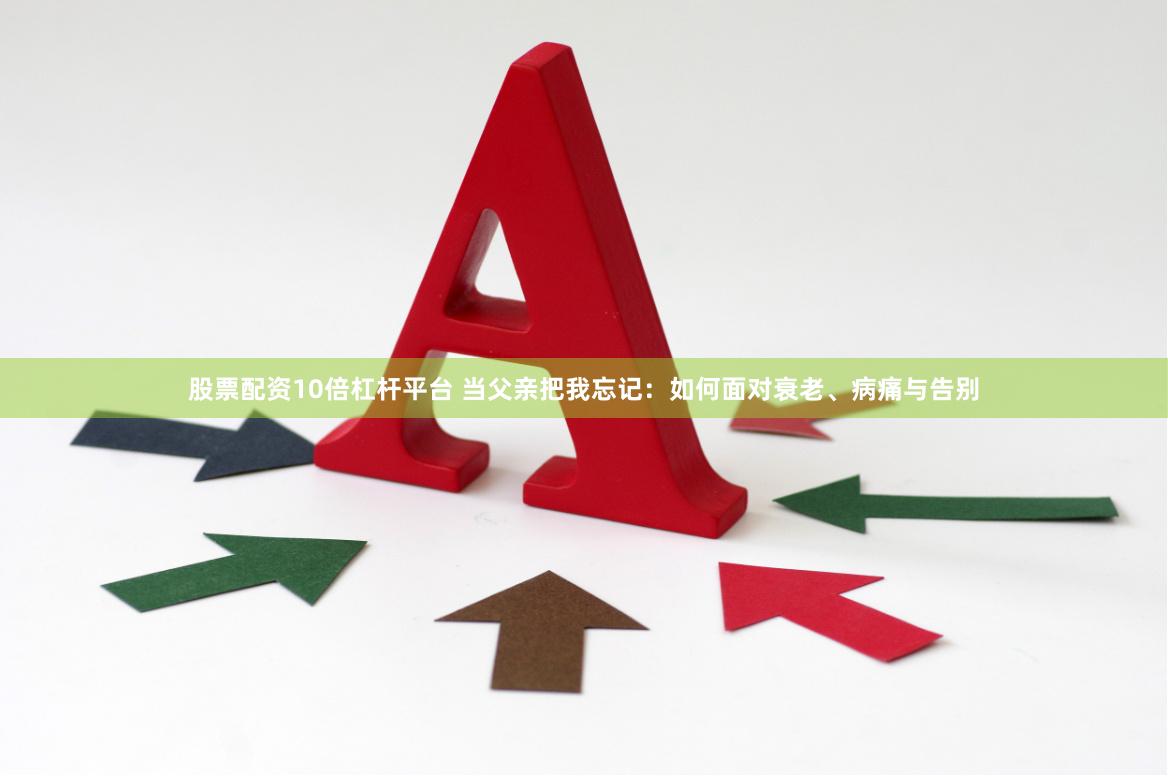 股票配资10倍杠杆平台 当父亲把我忘记：如何面对衰老、病痛与告别