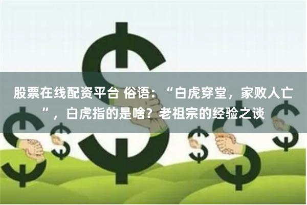 股票在线配资平台 俗语：“白虎穿堂，家败人亡”，白虎指的是啥？老祖宗的经验之谈