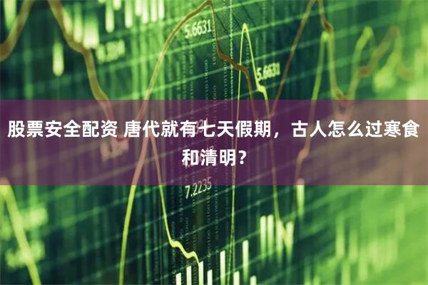 股票安全配资 唐代就有七天假期，古人怎么过寒食和清明？