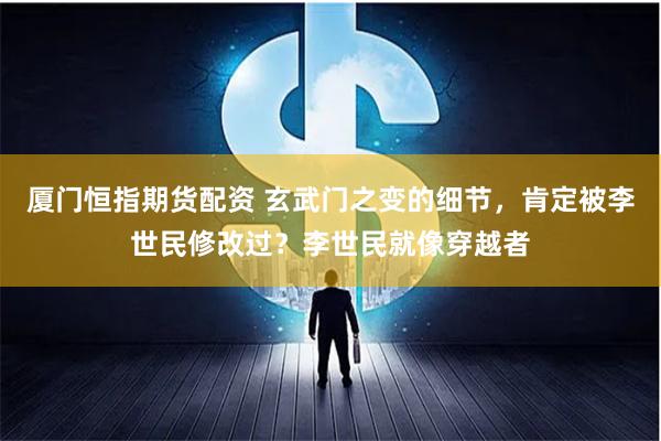 厦门恒指期货配资 玄武门之变的细节，肯定被李世民修改过？李世民就像穿越者