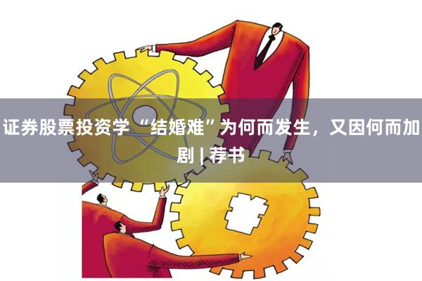 证券股票投资学 “结婚难”为何而发生，又因何而加剧 | 荐书