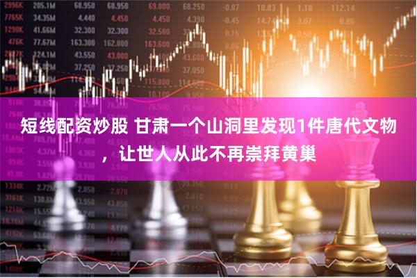 短线配资炒股 甘肃一个山洞里发现1件唐代文物，让世人从此不再崇拜黄巢
