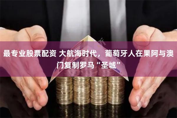最专业股票配资 大航海时代，葡萄牙人在果阿与澳门复制罗马“圣城”