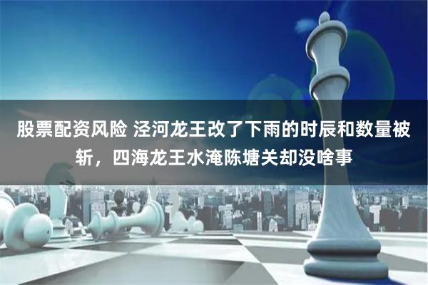 股票配资风险 泾河龙王改了下雨的时辰和数量被斩，四海龙王水淹陈塘关却没啥事