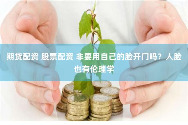 期货配资 股票配资 非要用自己的脸开门吗？人脸也有伦理学