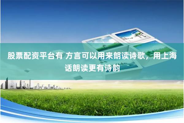股票配资平台有 方言可以用来朗读诗歌，用上海话朗读更有诗韵