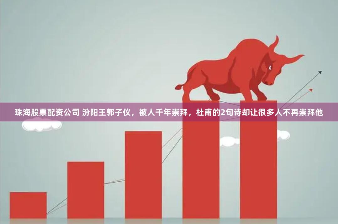 珠海股票配资公司 汾阳王郭子仪，被人千年崇拜，杜甫的2句诗却让很多人不再崇拜他