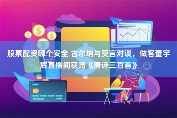 股票配资哪个安全 古尔纳与莫言对谈，做客董宇辉直播间获赠《唐诗三百首》