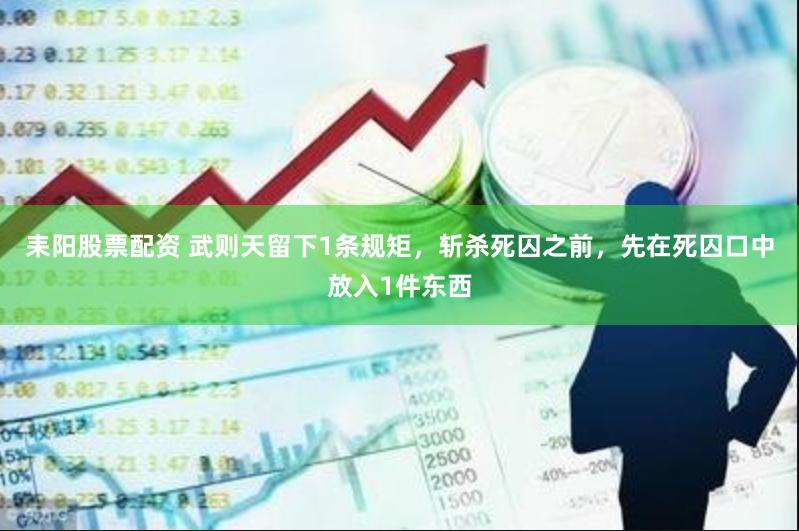 耒阳股票配资 武则天留下1条规矩，斩杀死囚之前，先在死囚口中放入1件东西