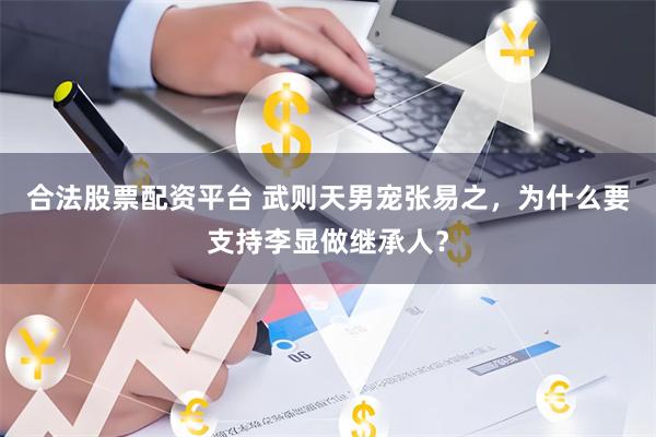 合法股票配资平台 武则天男宠张易之，为什么要支持李显做继承人？