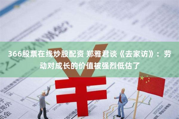 366股票在线炒股配资 郑雅君谈《去家访》：劳动对成长的价值被强烈低估了
