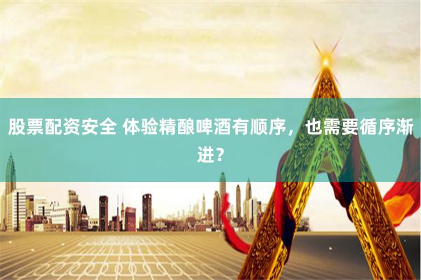 股票配资安全 体验精酿啤酒有顺序，也需要循序渐进？