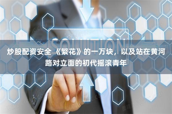 炒股配资安全 《繁花》的一万块，以及站在黄河路对立面的初代摇滚青年